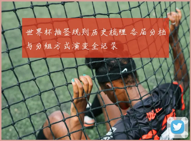 世界杯抽签规则历史梳理 各届分档与分组方式演变全记录