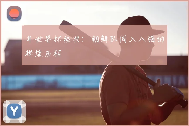 年世界杯经典:朝鲜队闯入八强的辉煌历程
