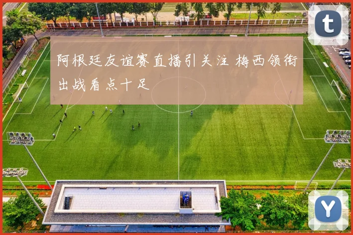 阿根廷友谊赛直播引关注 梅西领衔出战看点十足