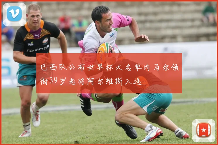 巴西队公布世界杯大名单内马尔领衔39岁老将阿尔维斯入选