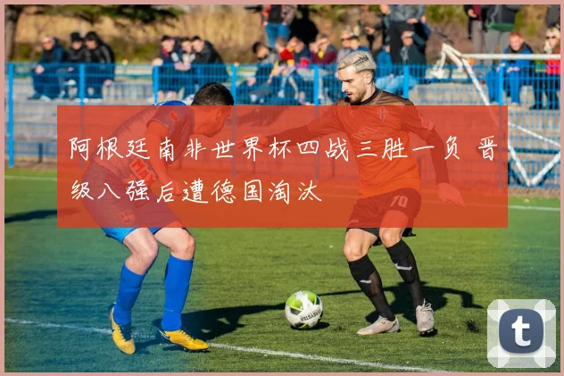 阿根廷南非世界杯四战三胜一负 晋级八强后遭德国淘汰