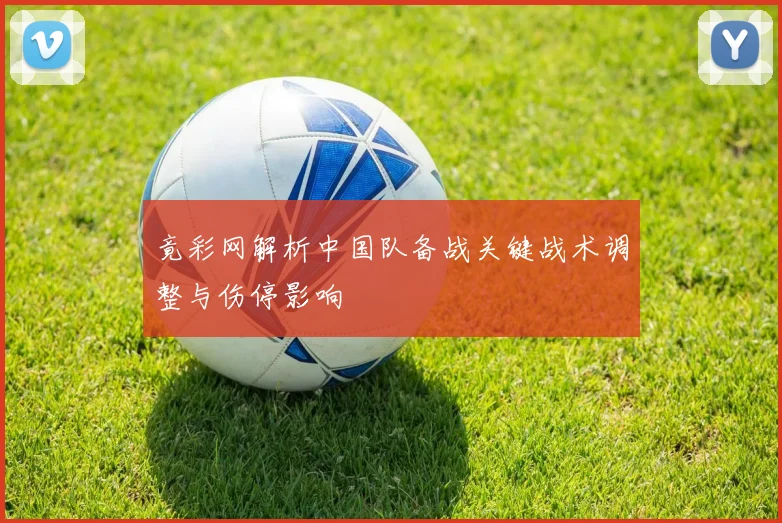 竟彩网解析中国队备战关键战术调整与伤停影响