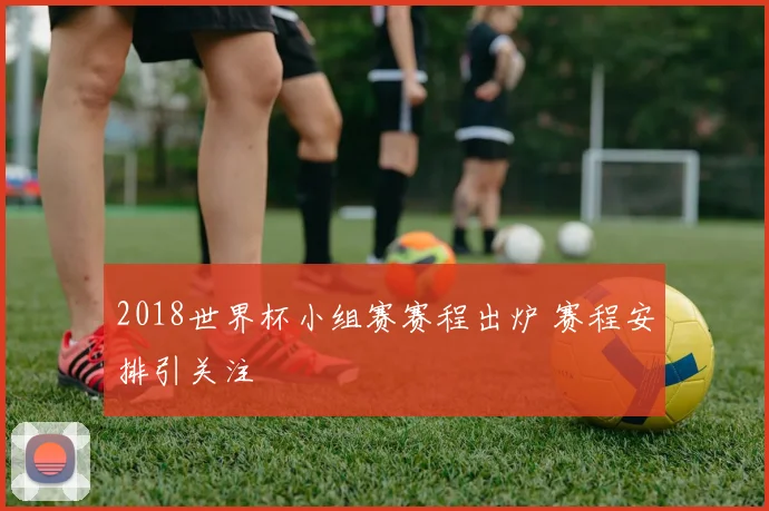 2018世界杯小组赛赛程出炉 赛程安排引关注