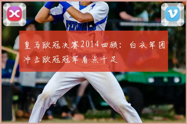 皇马欧冠决赛2014回顾：白衣军团冲击欧冠冠军看点十足