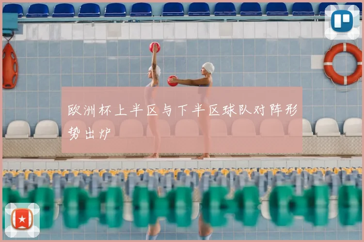 欧洲杯上半区与下半区球队对阵形势出炉