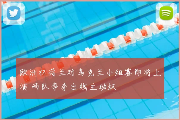 欧洲杯荷兰对乌克兰小组赛即将上演 两队争夺出线主动权