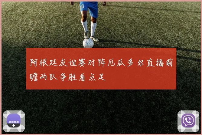 阿根廷友谊赛对阵厄瓜多尔直播前瞻两队争胜看点足