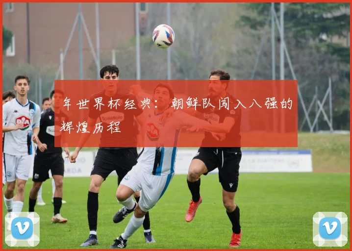 年世界杯经典:朝鲜队闯入八强的辉煌历程
