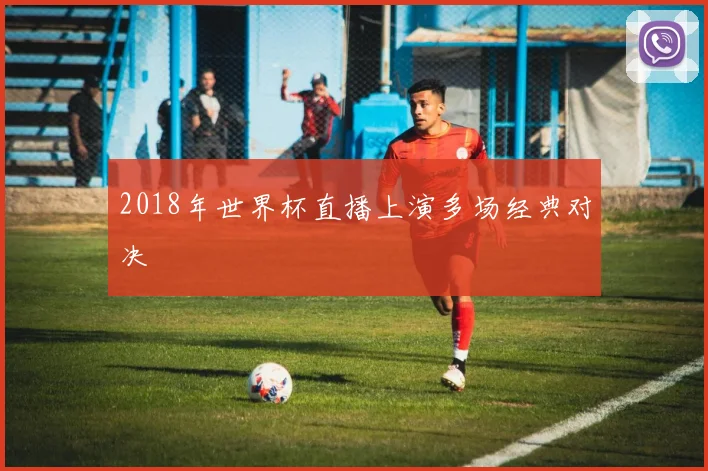 2018年世界杯直播上演多场经典对决