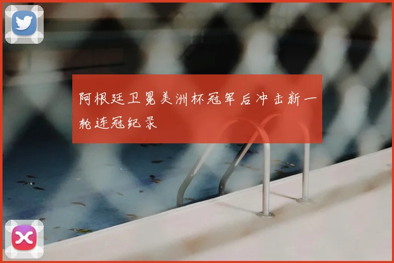 阿根廷卫冕美洲杯冠军后冲击新一轮连冠纪录