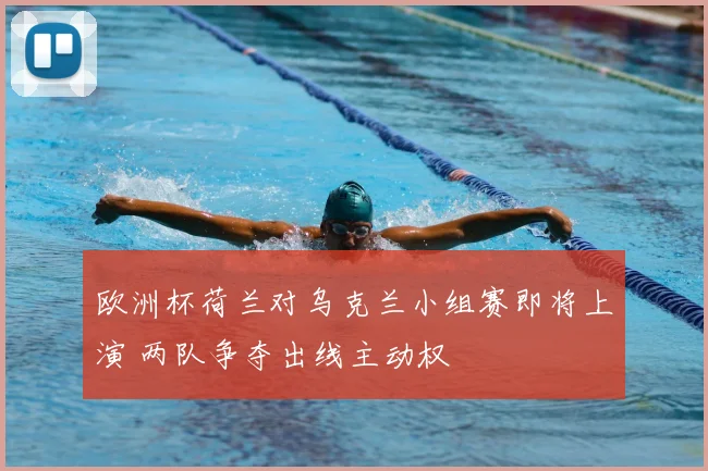 欧洲杯荷兰对乌克兰小组赛即将上演 两队争夺出线主动权