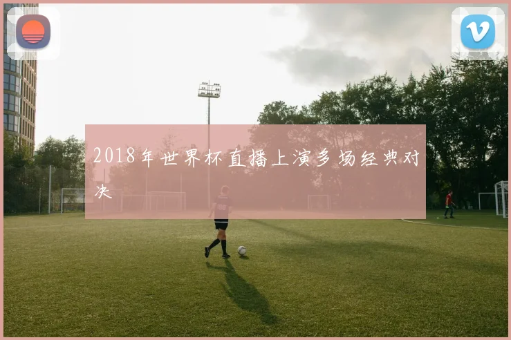 2018年世界杯直播上演多场经典对决