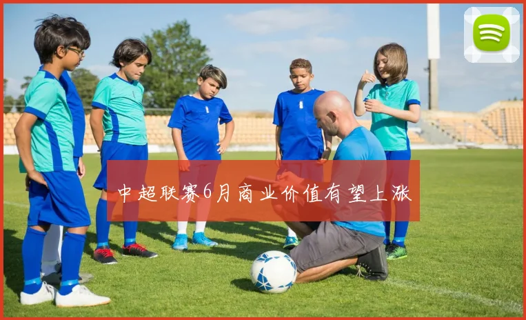 中超联赛6月商业价值有望上涨