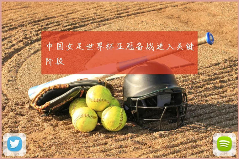 中国女足世界杯亚冠备战进入关键阶段