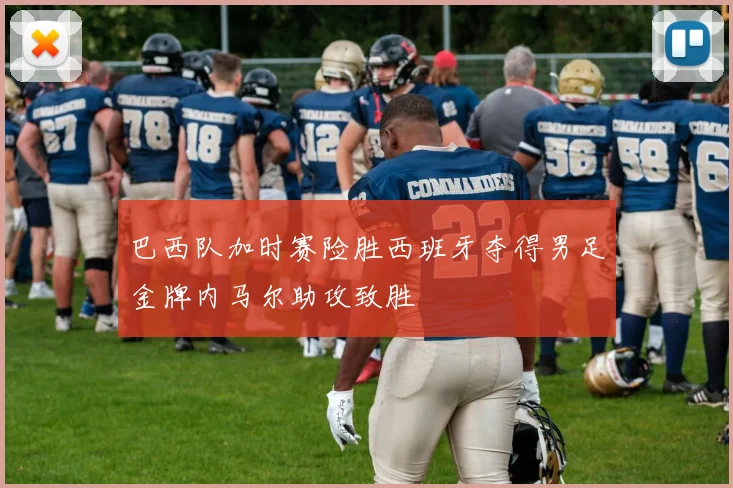 巴西队加时赛险胜西班牙夺得男足金牌内马尔助攻致胜