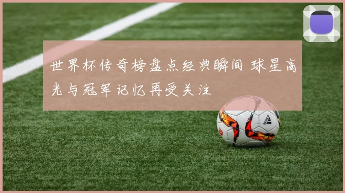 世界杯传奇榜盘点经典瞬间 球星高光与冠军记忆再受关注