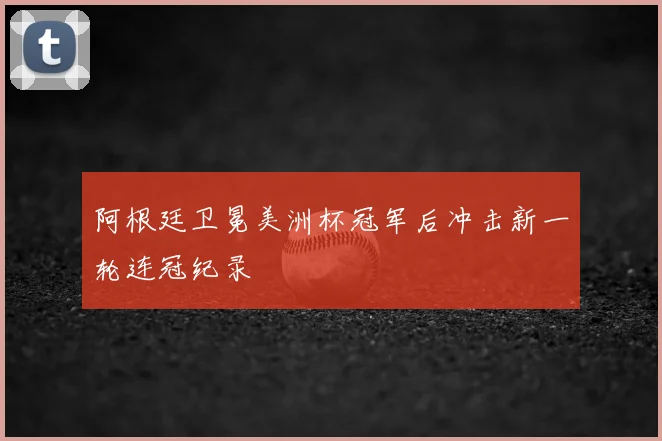 阿根廷卫冕美洲杯冠军后冲击新一轮连冠纪录