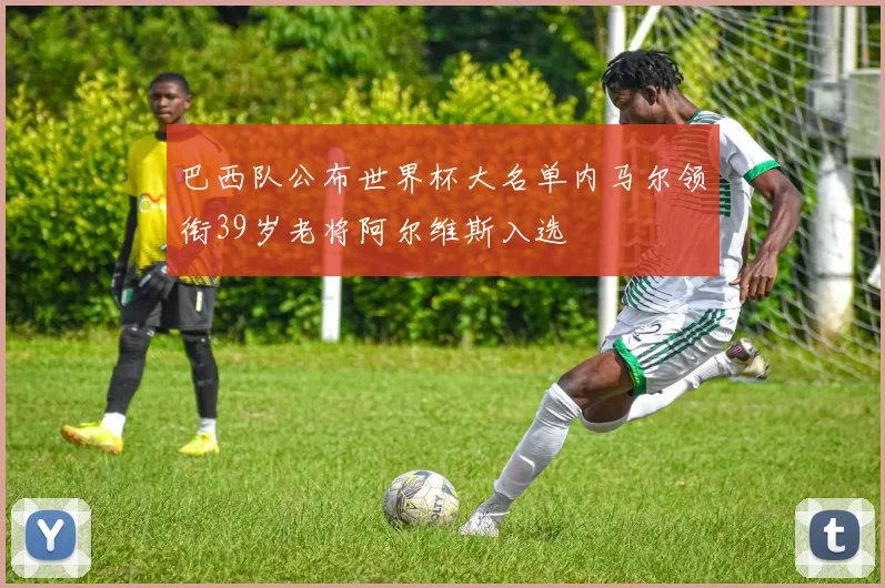 巴西队公布世界杯大名单内马尔领衔39岁老将阿尔维斯入选