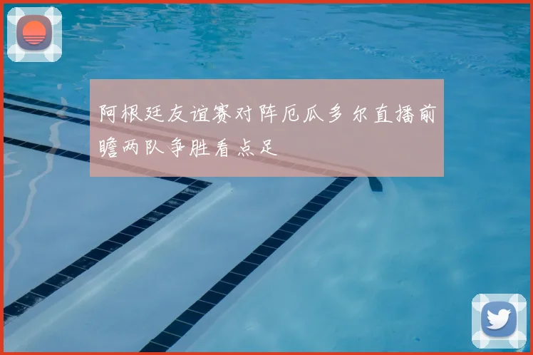 阿根廷友谊赛对阵厄瓜多尔直播前瞻两队争胜看点足