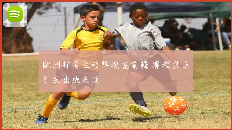 欧洲杯荷兰对阵捷克前瞻 赛程焦点引发出线关注