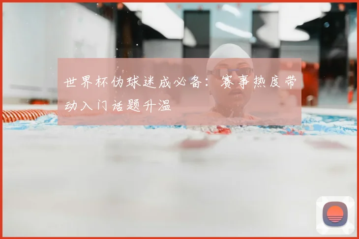 世界杯伪球迷成必备：赛事热度带动入门话题升温