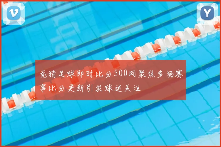 竟猜足球即时比分500网聚焦多场赛事比分更新引发球迷关注