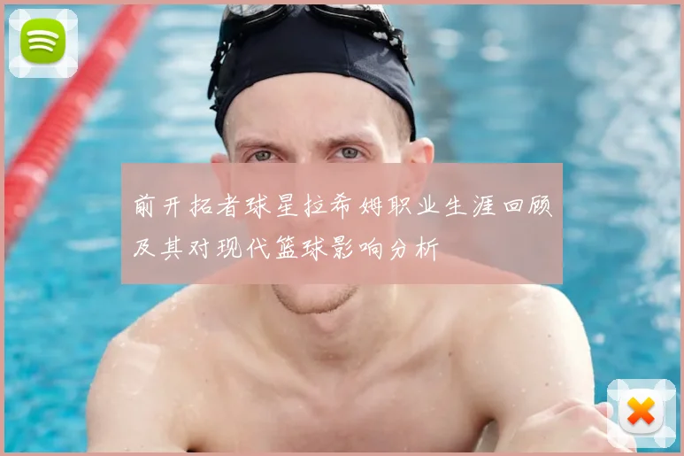 前开拓者球星拉希姆职业生涯回顾及其对现代篮球影响分析