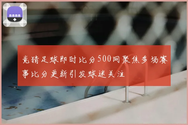 竟猜足球即时比分500网聚焦多场赛事比分更新引发球迷关注