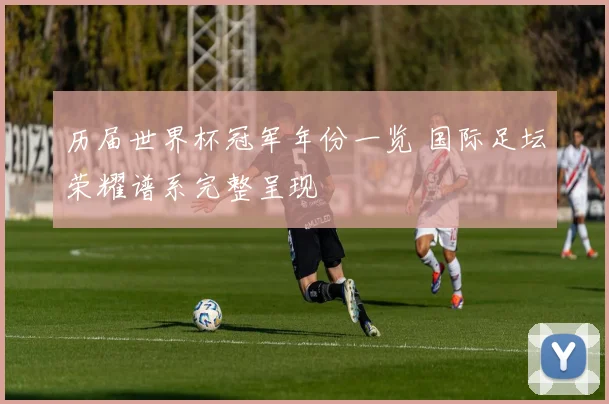 历届世界杯冠军年份一览 国际足坛荣耀谱系完整呈现