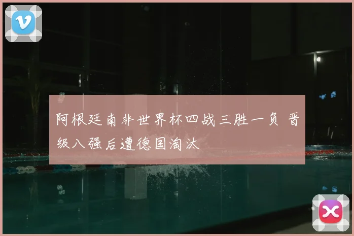 阿根廷南非世界杯四战三胜一负 晋级八强后遭德国淘汰