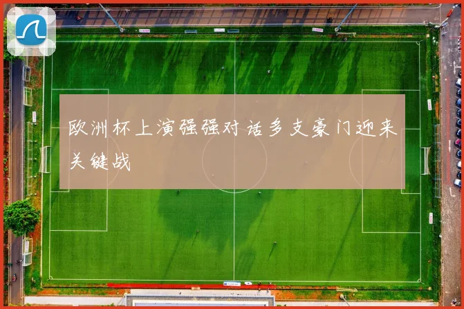 欧洲杯上演强强对话多支豪门迎来关键战