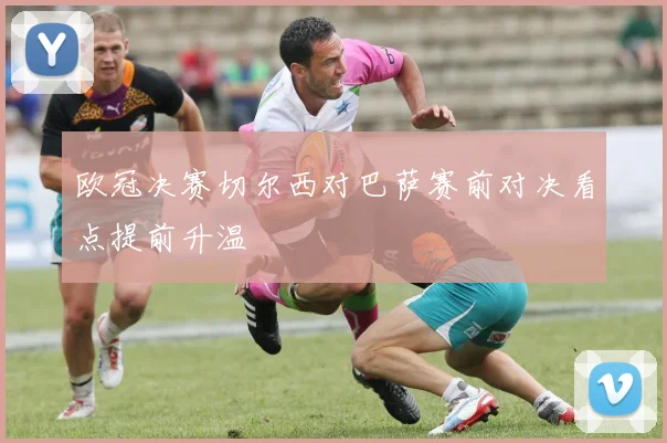 欧冠决赛切尔西对巴萨赛前对决看点提前升温