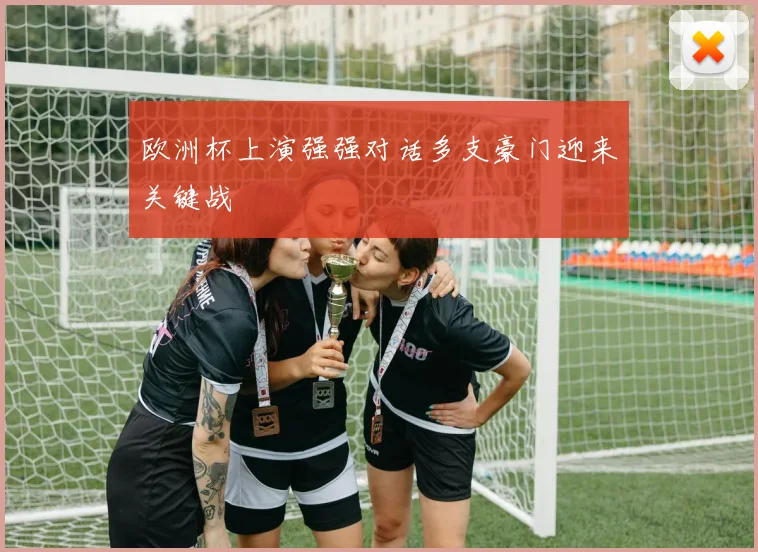 欧洲杯上演强强对话多支豪门迎来关键战