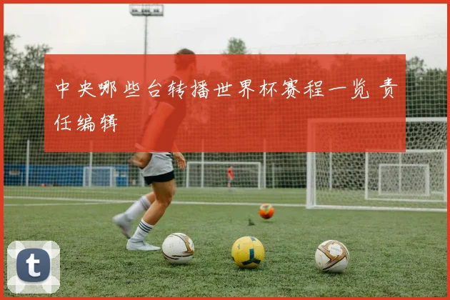 中央哪些台转播世界杯赛程一览 责任编辑