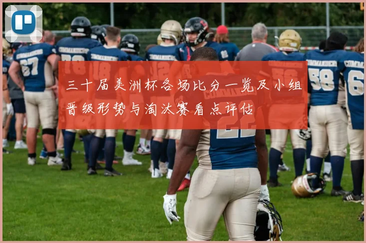 三十届美洲杯各场比分一览及小组晋级形势与淘汰赛看点评估