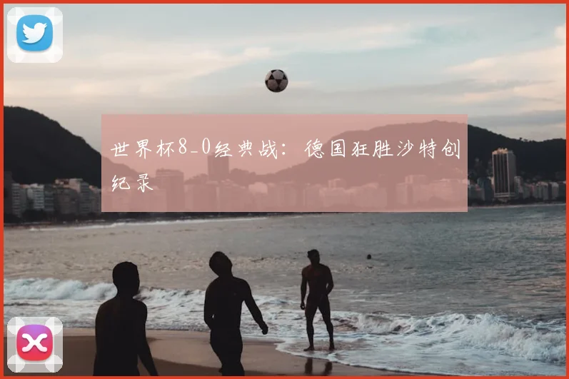 世界杯8_0经典战：德国狂胜沙特创纪录