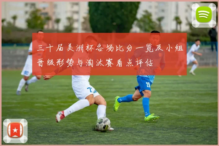 三十届美洲杯各场比分一览及小组晋级形势与淘汰赛看点评估