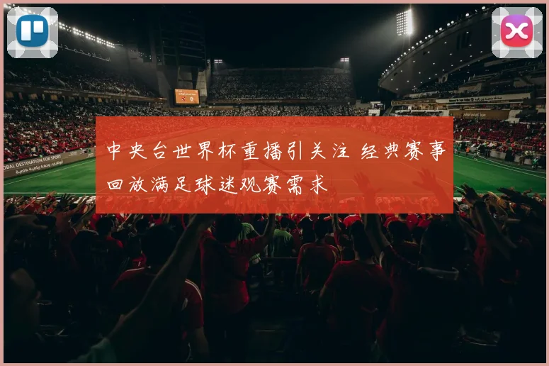 中央台世界杯重播引关注 经典赛事回放满足球迷观赛需求