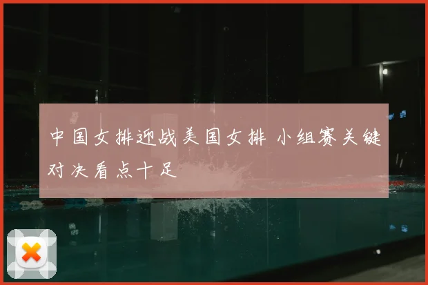 中国女排迎战美国女排 小组赛关键对决看点十足