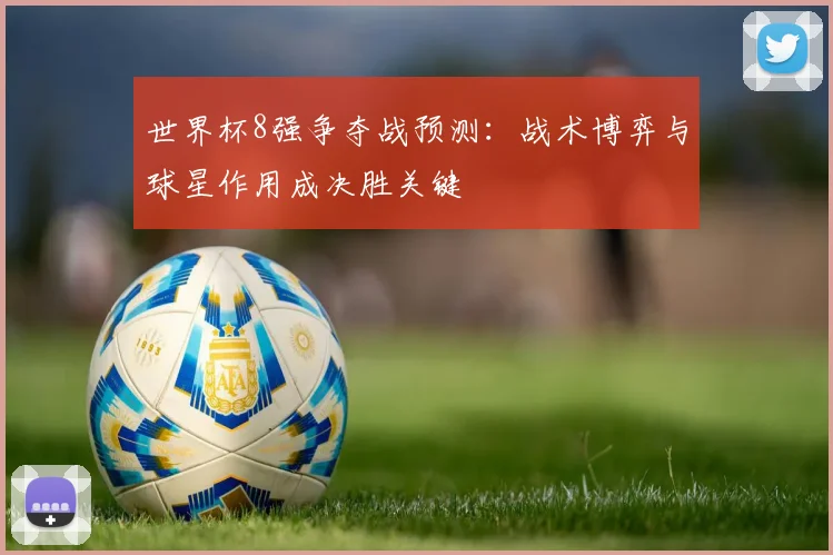 世界杯8强争夺战预测：战术博弈与球星作用成决胜关键