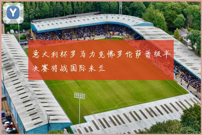 意大利杯罗马力克佛罗伦萨晋级半决赛将战国际米兰