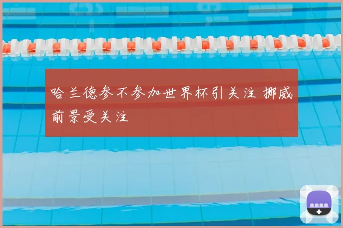 哈兰德参不参加世界杯引关注 挪威前景受关注