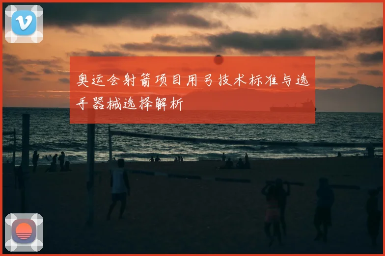 奥运会射箭项目用弓技术标准与选手器械选择解析