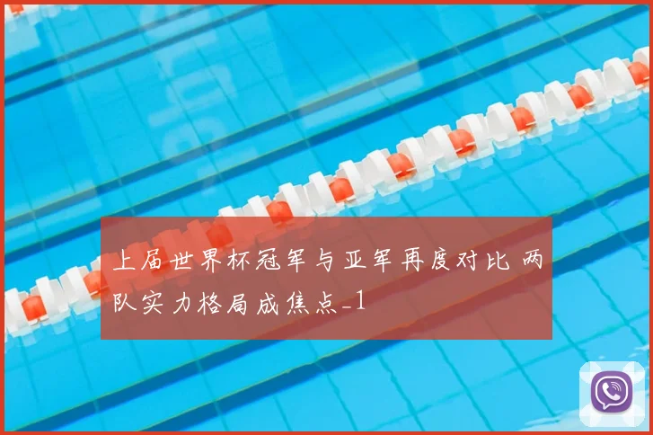 上届世界杯冠军与亚军再度对比 两队实力格局成焦点_1