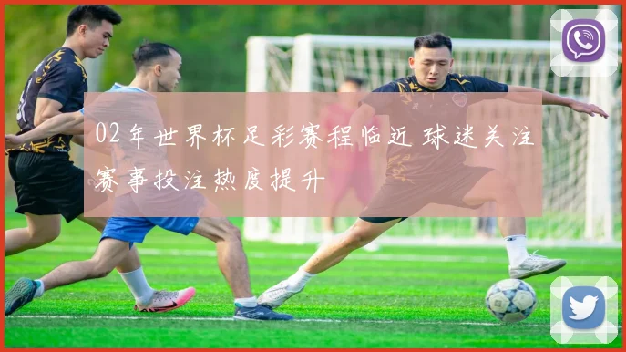 02年世界杯足彩赛程临近 球迷关注赛事投注热度提升