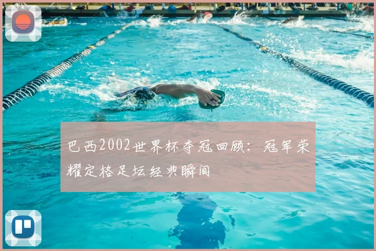 巴西2002世界杯夺冠回顾：冠军荣耀定格足坛经典瞬间