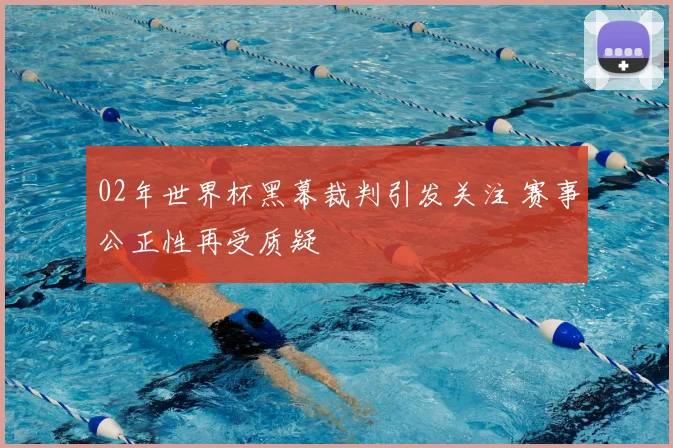 02年世界杯黑幕裁判引发关注 赛事公正性再受质疑