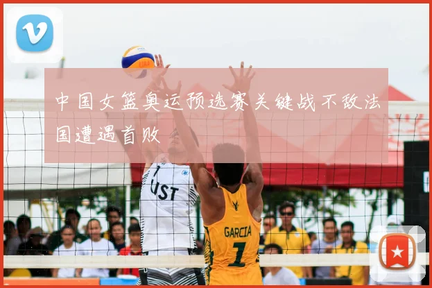 中国女篮奥运预选赛关键战不敌法国遭遇首败