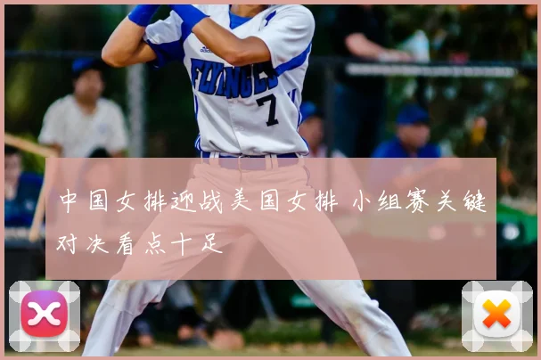 中国女排迎战美国女排 小组赛关键对决看点十足
