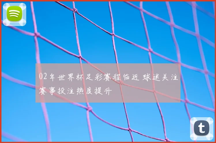 02年世界杯足彩赛程临近 球迷关注赛事投注热度提升